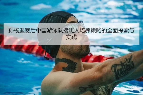 孙杨退赛后中国游泳队接班人培养策略的全面探索与实践