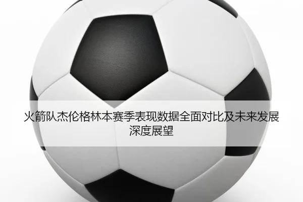 火箭队杰伦格林本赛季表现数据全面对比及未来发展深度展望